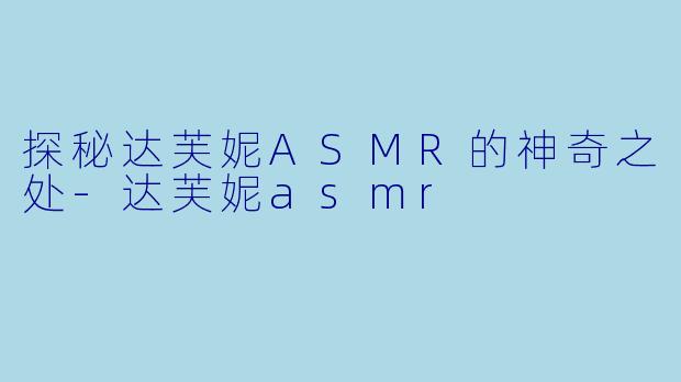 探秘达芙妮ASMR的神奇之处-达芙妮asmr