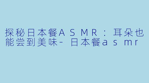 探秘日本餐ASMR：耳朵也能尝到美味-日本餐asmr