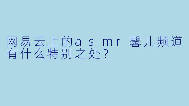 网易云上的asmr馨儿频道有什么特别之处？