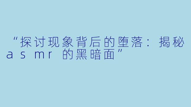“探讨现象背后的堕落：揭秘asmr的黑暗面”