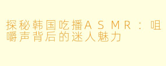 探秘韩国吃播ASMR：咀嚼声背后的迷人魅力