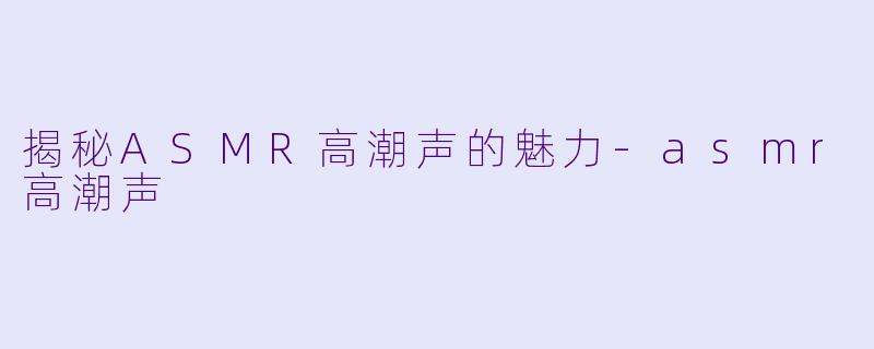 揭秘ASMR高潮声的魅力