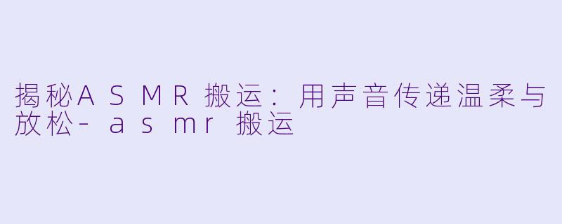 揭秘ASMR搬运：用声音传递温柔与放松-asmr搬运