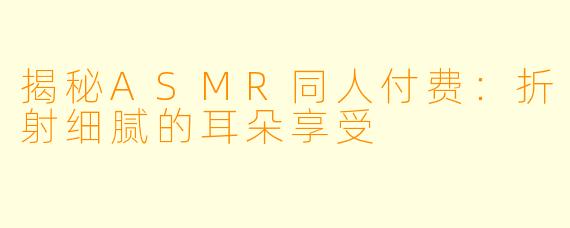 揭秘ASMR同人付费：折射细腻的耳朵享受