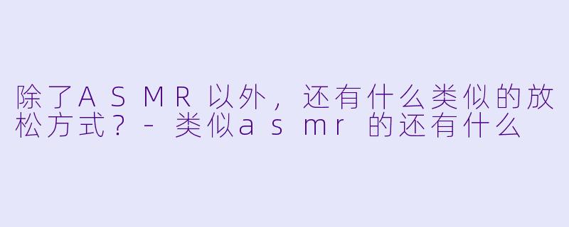 除了ASMR以外，还有什么类似的放松方式？