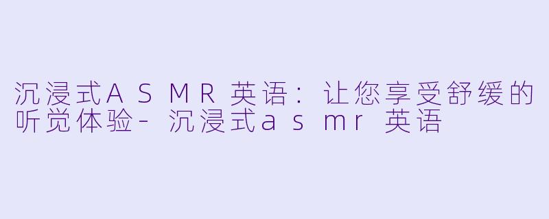 沉浸式ASMR英语：让您享受舒缓的听觉体验-沉浸式asmr英语