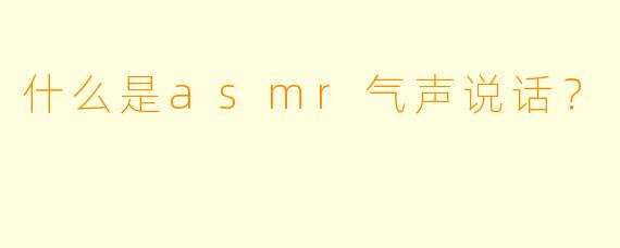 什么是asmr气声说话？