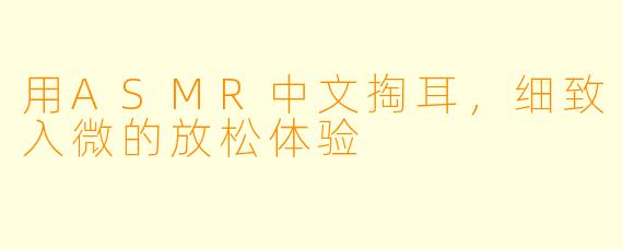 用ASMR中文掏耳，细致入微的放松体验