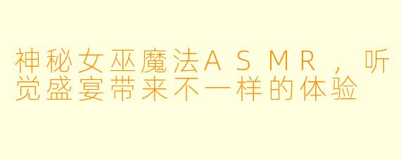 神秘女巫魔法ASMR，听觉盛宴带来不一样的体验