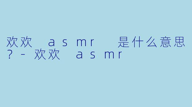 欢欢 asmr 是什么意思？