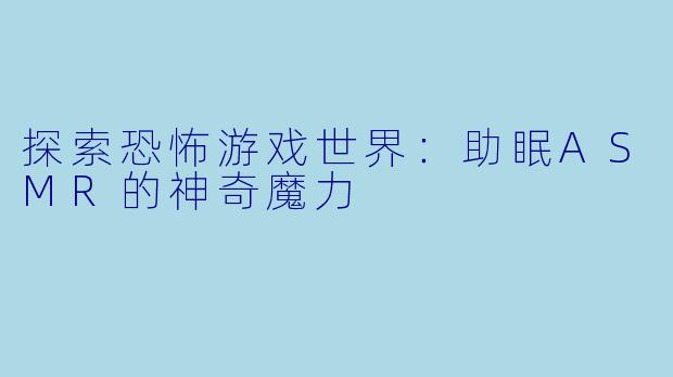 探索恐怖游戏世界：助眠ASMR的神奇魔力