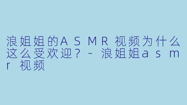 浪姐姐的ASMR视频为什么这么受欢迎？