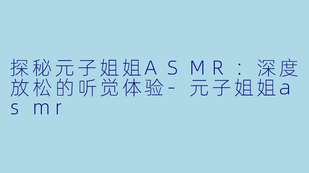 探秘元子姐姐ASMR：深度放松的听觉体验-元子姐姐asmr