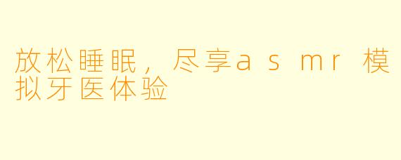 放松睡眠，尽享asmr模拟牙医体验