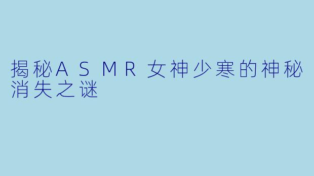 揭秘ASMR女神少寒的神秘消失之谜