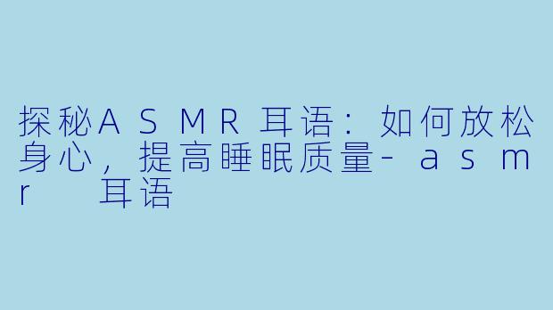 探秘ASMR耳语：如何放松身心，提高睡眠质量-asmr 耳语