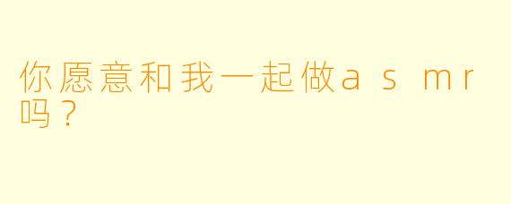 你愿意和我一起做asmr吗？  