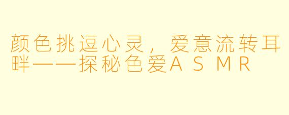 颜色挑逗心灵，爱意流转耳畔——探秘色爱ASMR