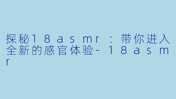 探秘18asmr：带你进入全新的感官体验-18asmr