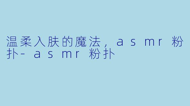 温柔入肤的魔法，asmr粉扑-asmr粉扑
