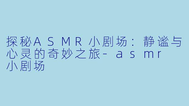 探秘ASMR小剧场：静谧与心灵的奇妙之旅-asmr 小剧场