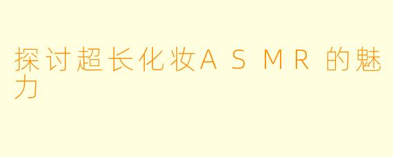 探讨超长化妆ASMR的魅力