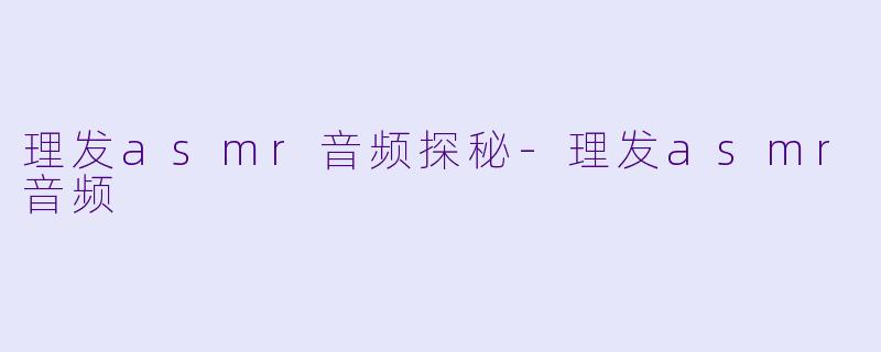 理发asmr音频探秘-理发asmr音频