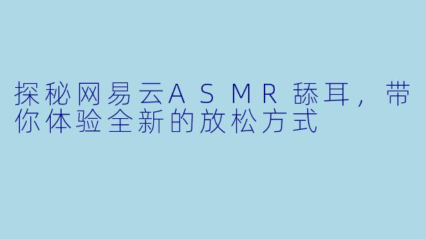 探秘网易云ASMR舔耳，带你体验全新的放松方式