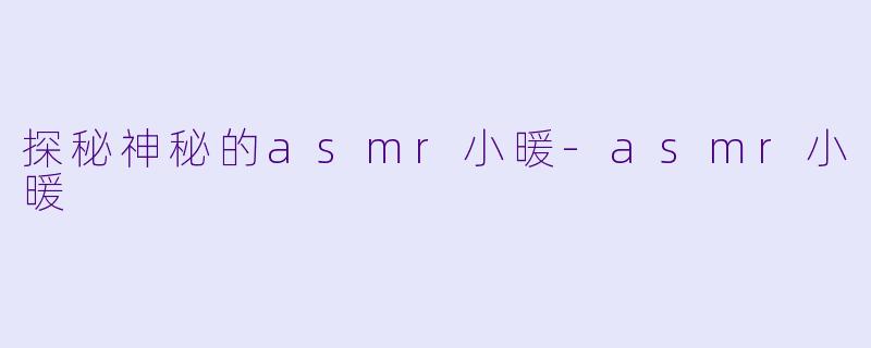 探秘神秘的asmr小暖-asmr小暖