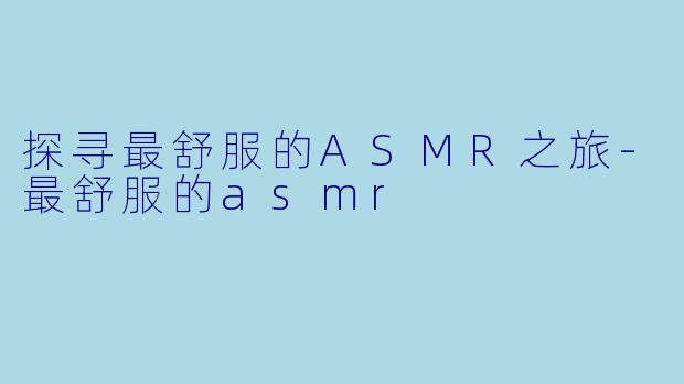 探寻最舒服的ASMR之旅-最舒服的asmr