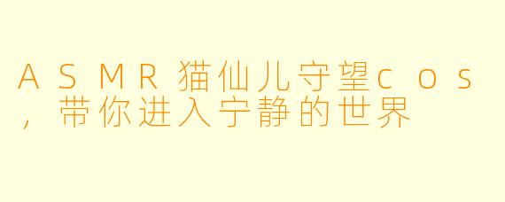 ASMR猫仙儿守望cos，带你进入宁静的世界