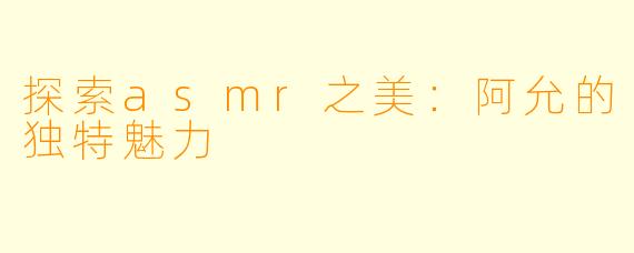 探索asmr之美：阿允的独特魅力