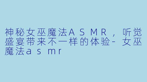 神秘女巫魔法ASMR，听觉盛宴带来不一样的体验-女巫魔法asmr