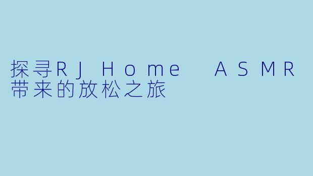 探寻RJHome ASMR带来的放松之旅