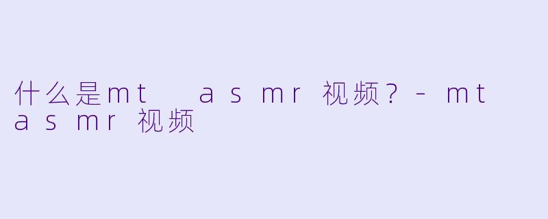什么是mt asmr视频？