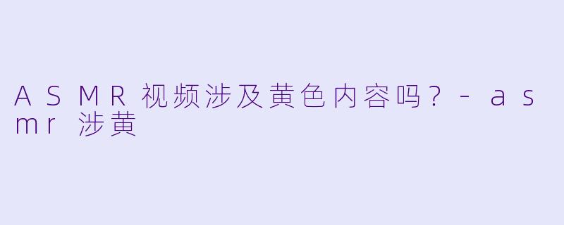 ASMR视频涉及黄色内容吗？