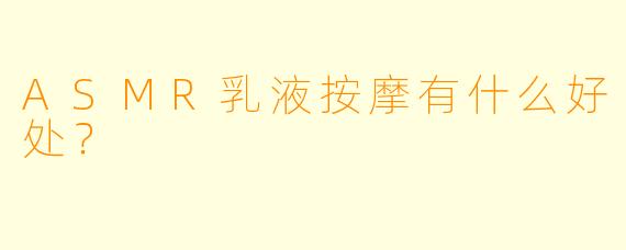 ASMR乳液按摩有什么好处？