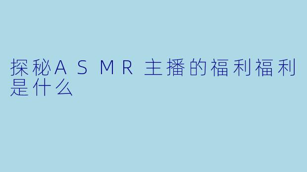 探秘ASMR主播的福利福利是什么
