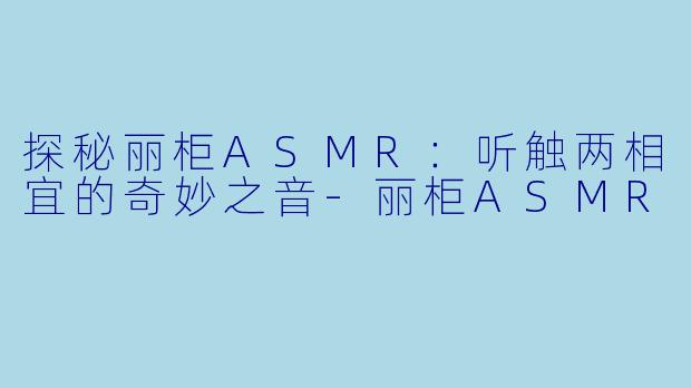 探秘丽柜ASMR：听触两相宜的奇妙之音-丽柜ASMR