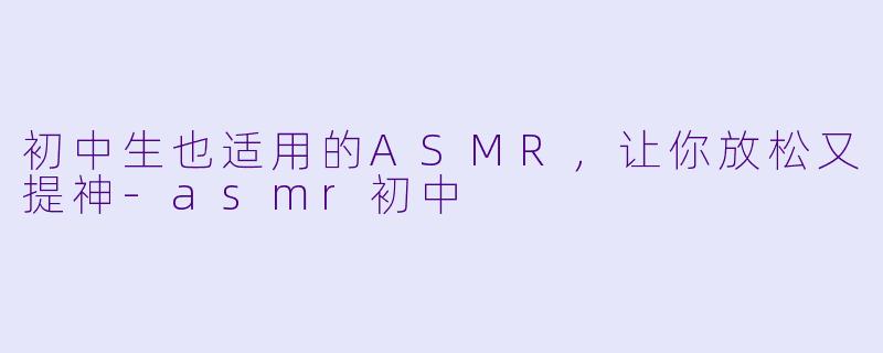 初中生也适用的ASMR，让你放松又提神-asmr初中