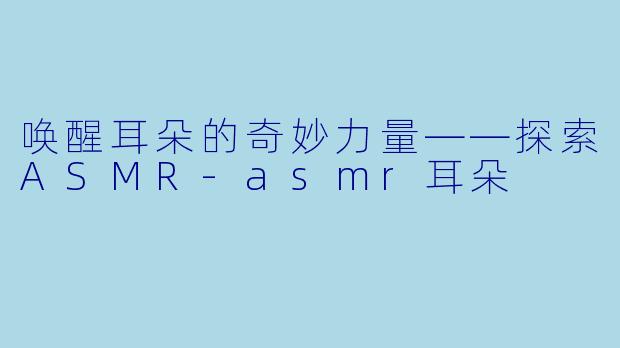 唤醒耳朵的奇妙力量——探索ASMR-asmr耳朵