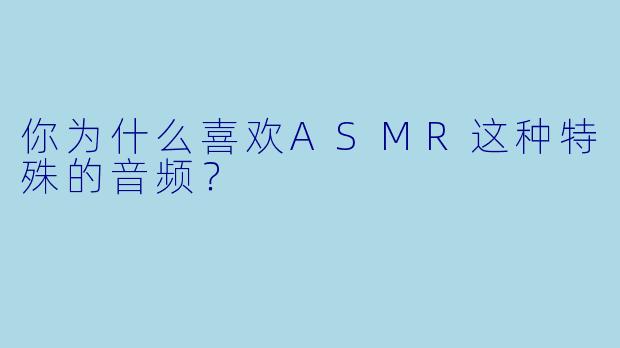 你为什么喜欢ASMR这种特殊的音频？