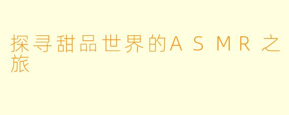 探寻甜品世界的ASMR之旅