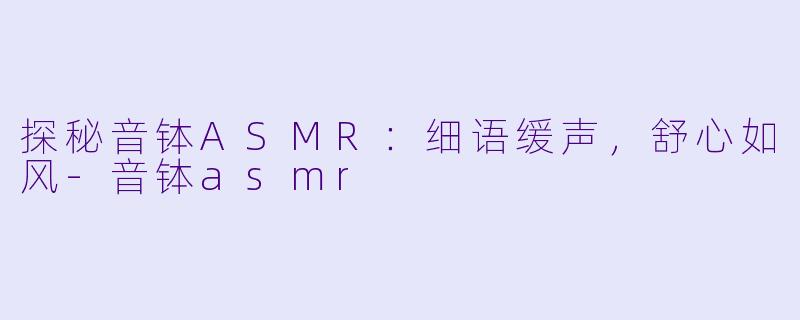 探秘音钵ASMR：细语缓声，舒心如风-音钵asmr