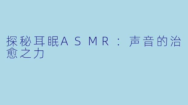 探秘耳眠ASMR：声音的治愈之力