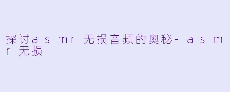 探讨asmr无损音频的奥秘-asmr无损