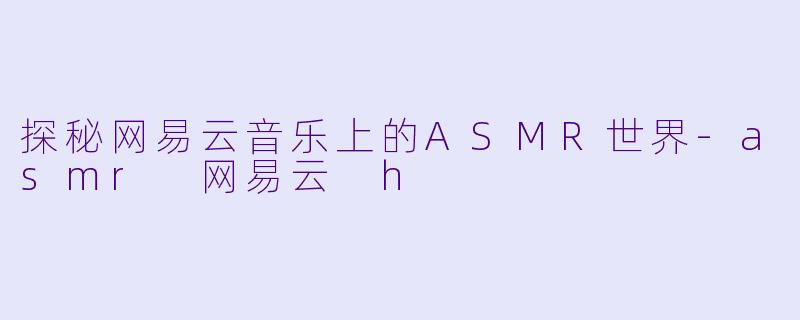 探秘网易云音乐上的ASMR世界-asmr 网易云 h