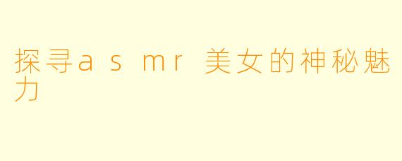 探寻asmr美女的神秘魅力