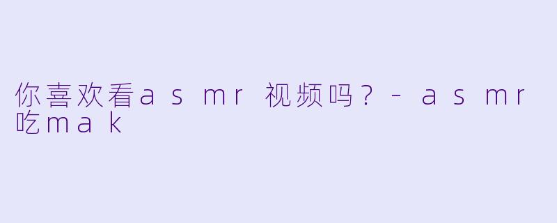 你喜欢看asmr视频吗？