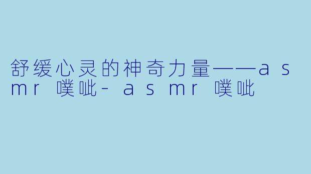 舒缓心灵的神奇力量——asmr噗呲-asmr噗呲